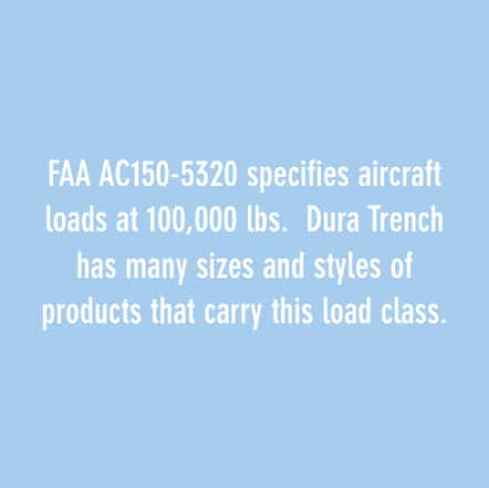 FAA AC150-5320 specifies aircraft loads at 100,000 lbs. Dura Trench has many sizes and styles of products that carry this load class.