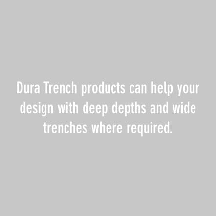Dura Trench products can help your design with deep depths and wide trenches where required.