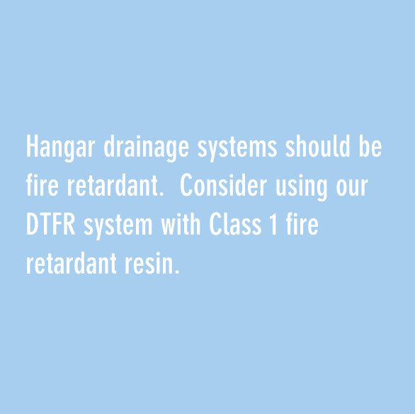Hangar drainage systems should be fire retardant. Consider using our DTFR system with Class 1 fire retardant resin.