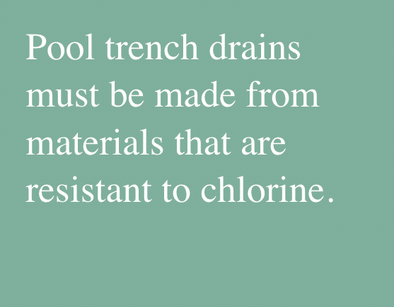 Pool trench drains must be made from materials that are resistant to chlorine.