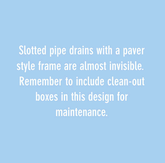 Slotted pipe drains with a paver style frame are almost invisible. Remember to include clean-out boxes in this design for maintenance.
