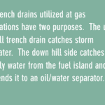 trench drains utilized at gas stations have two purposes. the up hill trench drain catches storm water, the down hill side catches oily water from the fuel island and send it to an oil/water separator.