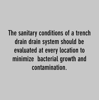 the sanitary condistion of a trench drain system should be evaluated at every location to minimize bacterial growth and contamination